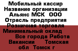 Мобильный кассир › Название организации ­ Альянс-МСК, ООО › Отрасль предприятия ­ Розничная торговля › Минимальный оклад ­ 30 000 - Все города Работа » Вакансии   . Томская обл.,Томск г.